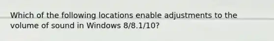 Which of the following locations enable adjustments to the volume of sound in Windows 8/8.1/10?