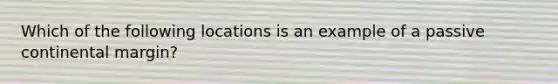 Which of the following locations is an example of a passive continental margin?