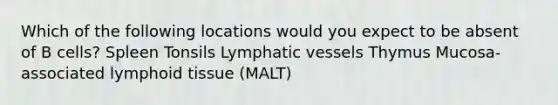 Which of the following locations would you expect to be absent of B cells? Spleen Tonsils Lymphatic vessels Thymus Mucosa-associated lymphoid tissue (MALT)