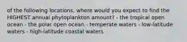 of the following locations, where would you expect to find the HIGHEST annual phytoplankton amount? - the tropical open ocean - the polar open ocean - temperate waters - low-latitude waters - high-latitude coastal waters