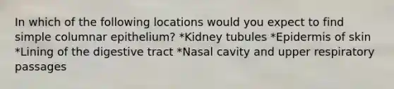 In which of the following locations would you expect to find simple columnar epithelium? *Kidney tubules *Epidermis of skin *Lining of the digestive tract *Nasal cavity and upper respiratory passages