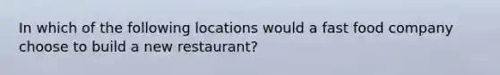 In which of the following locations would a fast food company choose to build a new restaurant?