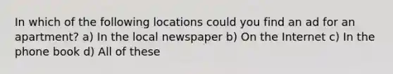 In which of the following locations could you find an ad for an apartment? a) In the local newspaper b) On the Internet c) In the phone book d) All of these