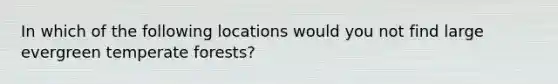 In which of the following locations would you not find large evergreen temperate forests?