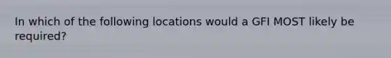 In which of the following locations would a GFI MOST likely be required?