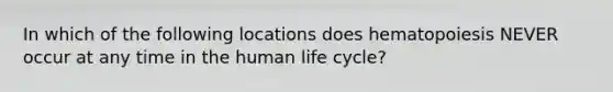 In which of the following locations does hematopoiesis NEVER occur at any time in the human life cycle?