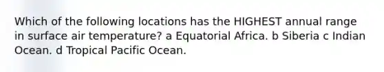 Which of the following locations has the HIGHEST annual range in surface air temperature? a Equatorial Africa. b Siberia c Indian Ocean. d Tropical Pacific Ocean.