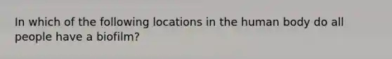 In which of the following locations in the human body do all people have a biofilm?