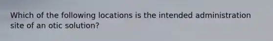 Which of the following locations is the intended administration site of an otic solution?