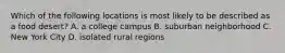 Which of the following locations is most likely to be described as a food desert? A. a college campus B. suburban neighborhood C. New York City D. isolated rural regions
