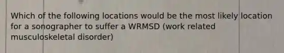 Which of the following locations would be the most likely location for a sonographer to suffer a WRMSD (work related musculoskeletal disorder)