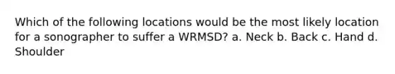 Which of the following locations would be the most likely location for a sonographer to suffer a WRMSD? a. Neck b. Back c. Hand d. Shoulder