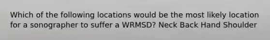 Which of the following locations would be the most likely location for a sonographer to suffer a WRMSD? Neck Back Hand Shoulder