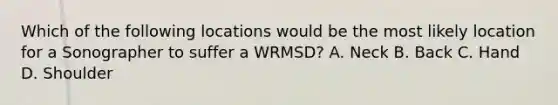 Which of the following locations would be the most likely location for a Sonographer to suffer a WRMSD? A. Neck B. Back C. Hand D. Shoulder