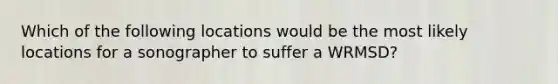 Which of the following locations would be the most likely locations for a sonographer to suffer a WRMSD?