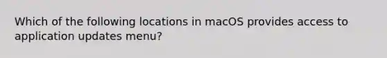 Which of the following locations in macOS provides access to application updates menu?