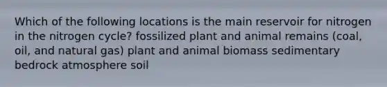 Which of the following locations is the main reservoir for nitrogen in the nitrogen cycle? fossilized plant and animal remains (coal, oil, and natural gas) plant and animal biomass sedimentary bedrock atmosphere soil