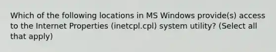 Which of the following locations in MS Windows provide(s) access to the Internet Properties (inetcpl.cpl) system utility? (Select all that apply)