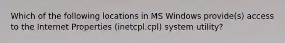 Which of the following locations in MS Windows provide(s) access to the Internet Properties (inetcpl.cpl) system utility?