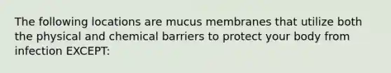 The following locations are mucus membranes that utilize both the physical and chemical barriers to protect your body from infection EXCEPT: