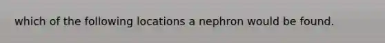 which of the following locations a nephron would be found.