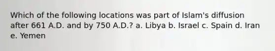 Which of the following locations was part of Islam's diffusion after 661 A.D. and by 750 A.D.? a. Libya b. Israel c. Spain d. Iran e. Yemen