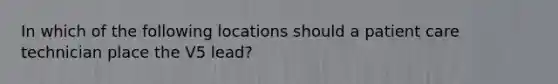 In which of the following locations should a patient care technician place the V5 lead?