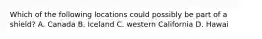 Which of the following locations could possibly be part of a shield? A. Canada B. Iceland C. western California D. Hawai