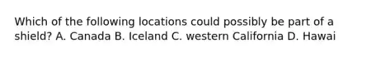 Which of the following locations could possibly be part of a shield? A. Canada B. Iceland C. western California D. Hawai