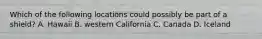 Which of the following locations could possibly be part of a shield? A. Hawaii B. western California C. Canada D. Iceland