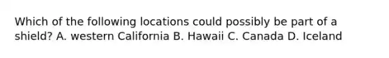 Which of the following locations could possibly be part of a shield? A. western California B. Hawaii C. Canada D. Iceland