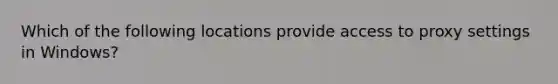 Which of the following locations provide access to proxy settings in Windows?