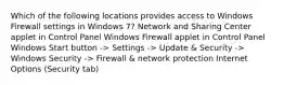 Which of the following locations provides access to Windows Firewall settings in Windows 7? Network and Sharing Center applet in Control Panel Windows Firewall applet in Control Panel Windows Start button -> Settings -> Update & Security -> Windows Security -> Firewall & network protection Internet Options (Security tab)