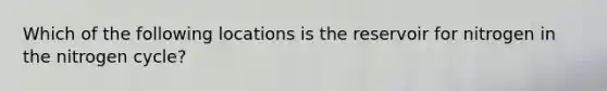 Which of the following locations is the reservoir for nitrogen in the nitrogen cycle?