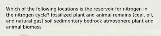 Which of the following locations is the reservoir for nitrogen in the nitrogen cycle? fossilized plant and animal remains (coal, oil, and natural gas) soil sedimentary bedrock atmosphere plant and animal biomass