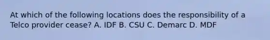 At which of the following locations does the responsibility of a Telco provider cease? A. IDF B. CSU C. Demarc D. MDF