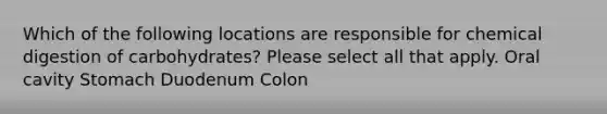 Which of the following locations are responsible for chemical digestion of carbohydrates? Please select all that apply. Oral cavity Stomach Duodenum Colon