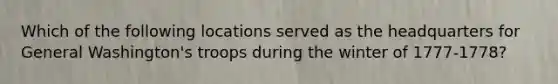 Which of the following locations served as the headquarters for General Washington's troops during the winter of 1777-1778?