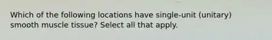 Which of the following locations have single-unit (unitary) smooth <a href='https://www.questionai.com/knowledge/kMDq0yZc0j-muscle-tissue' class='anchor-knowledge'>muscle tissue</a>? Select all that apply.