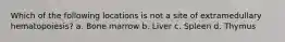 Which of the following locations is not a site of extramedullary hematopoiesis? a. Bone marrow b. Liver c. Spleen d. Thymus