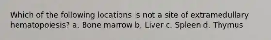 Which of the following locations is not a site of extramedullary hematopoiesis? a. Bone marrow b. Liver c. Spleen d. Thymus