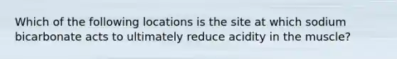 Which of the following locations is the site at which sodium bicarbonate acts to ultimately reduce acidity in the muscle?