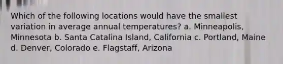 Which of the following locations would have the smallest variation in average annual temperatures? a. Minneapolis, Minnesota b. Santa Catalina Island, California c. Portland, Maine d. Denver, Colorado e. Flagstaff, Arizona