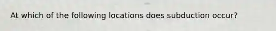 At which of the following locations does subduction occur?