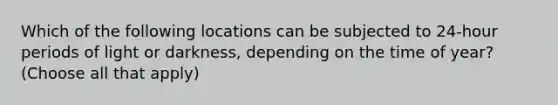 Which of the following locations can be subjected to 24-hour periods of light or darkness, depending on the time of year? (Choose all that apply)