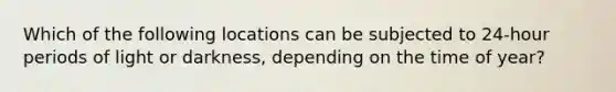 Which of the following locations can be subjected to 24-hour periods of light or darkness, depending on the time of year?