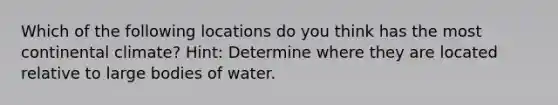 Which of the following locations do you think has the most continental climate? Hint: Determine where they are located relative to large bodies of water.