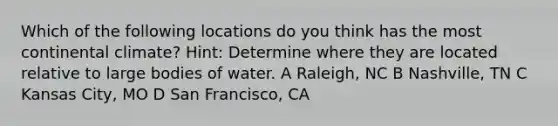 Which of the following locations do you think has the most continental climate? Hint: Determine where they are located relative to large bodies of water. A Raleigh, NC B Nashville, TN C Kansas City, MO D San Francisco, CA