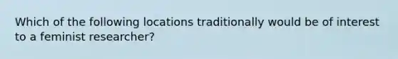 Which of the following locations traditionally would be of interest to a feminist researcher?