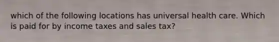 which of the following locations has universal health care. Which is paid for by income taxes and sales tax?